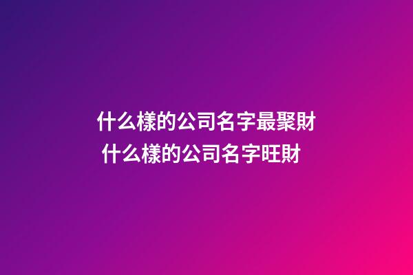 什么樣的公司名字最聚財 什么樣的公司名字旺財-第1張-公司起名-玄機派
